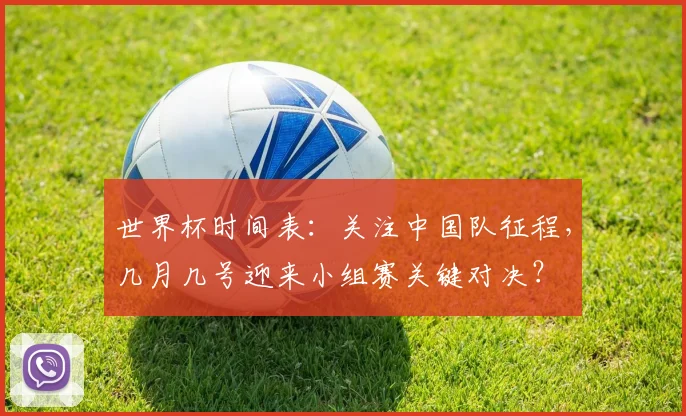世界杯时间表：关注中国队征程，几月几号迎来小组赛关键对决？