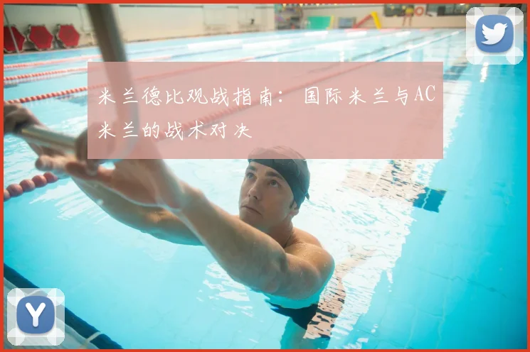 米兰德比观战指南:国际米兰与AC米兰的战术对决