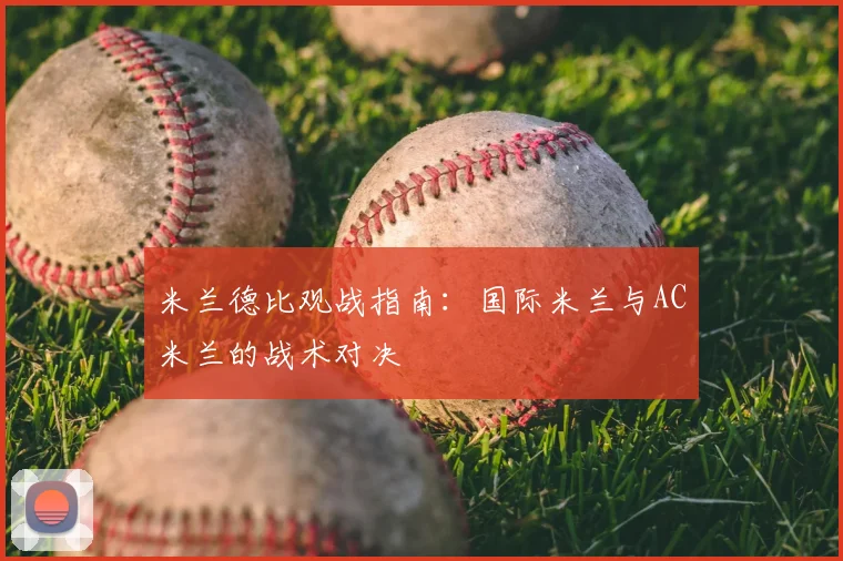 米兰德比观战指南：国际米兰与AC米兰的战术对决
