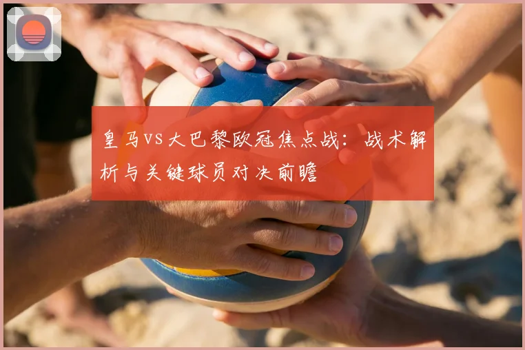 皇马vs大巴黎欧冠焦点战：战术解析与关键球员对决前瞻
