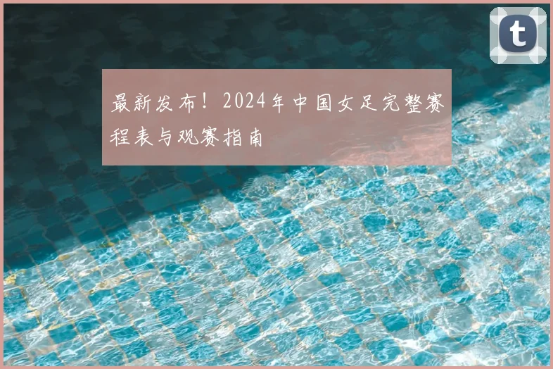 最新发布！2024年中国女足完整赛程表与观赛指南