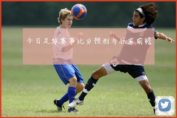 今日足球赛事比分预测与独家前瞻