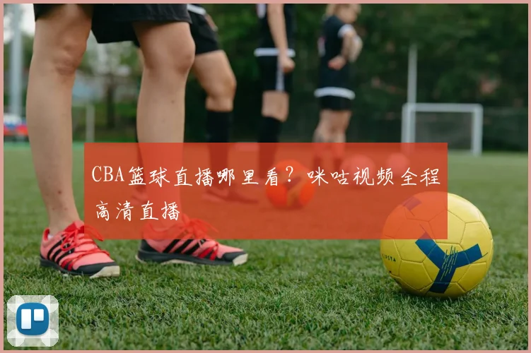CBA篮球直播哪里看？咪咕视频全程高清直播
