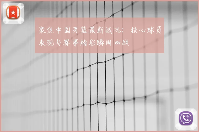聚焦中国男篮最新战况：核心球员表现与赛事精彩瞬间回顾