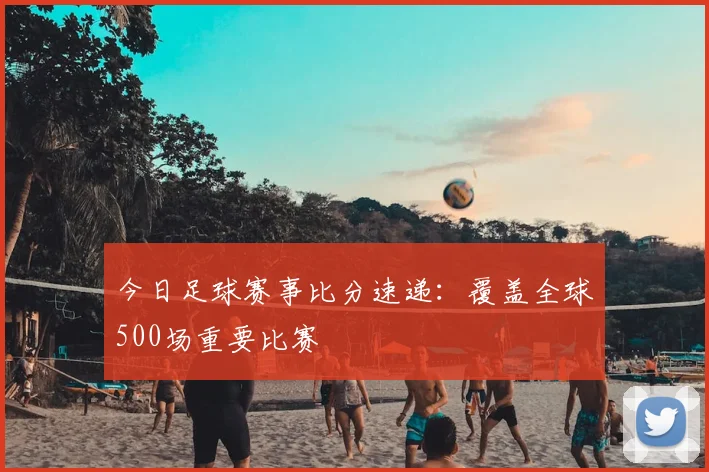 今日足球赛事比分速递：覆盖全球500场重要比赛
