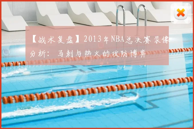 【战术复盘】2013年NBA总决赛录像分析：马刺与热火的攻防博弈