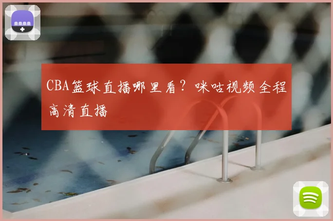 CBA篮球直播哪里看？咪咕视频全程高清直播
